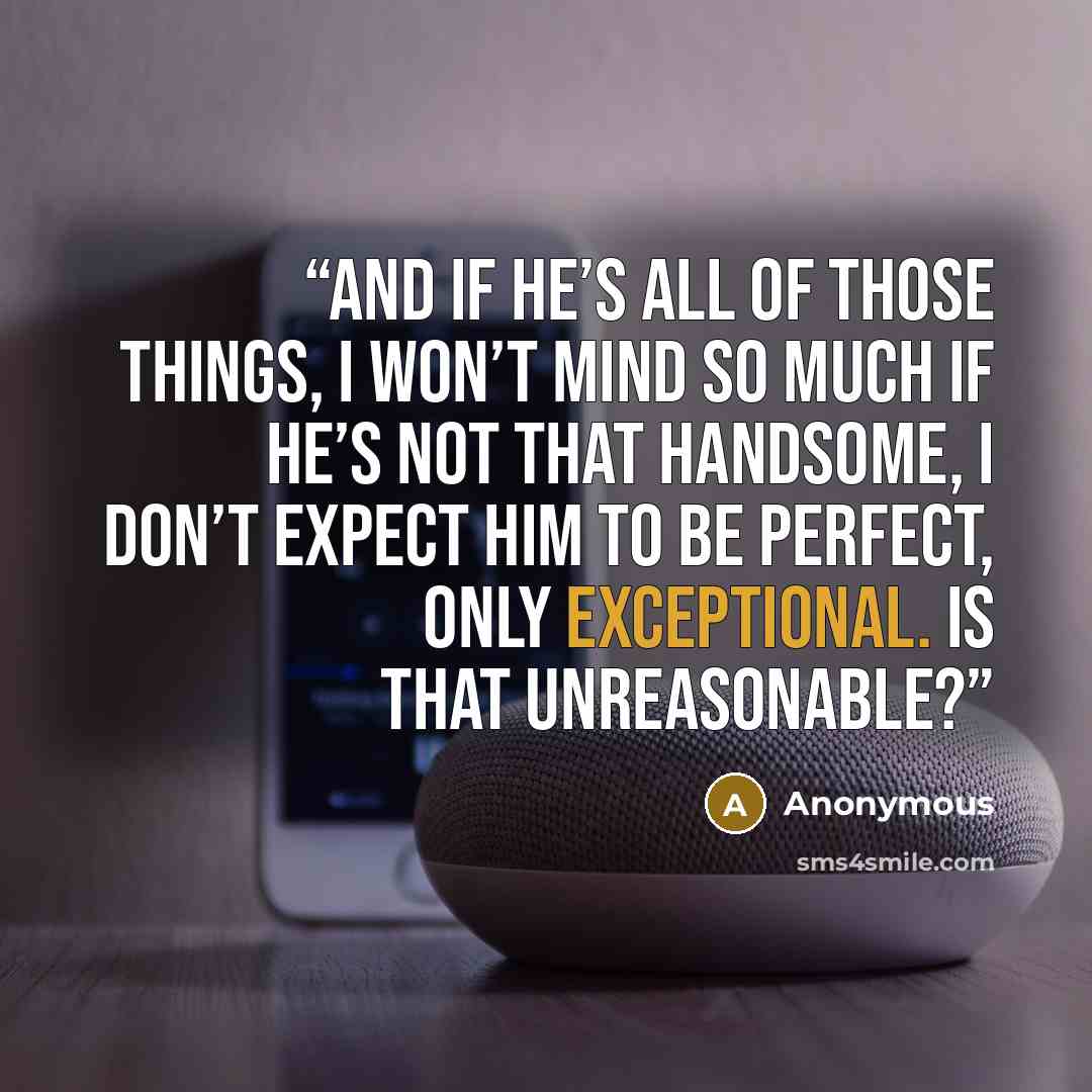 “And if he’s all of those things, I won’t mind so much if he’s not that handsome, I don’t expect him to be perfect, only exceptional. Is that unreasonable?” quote by Anonymous