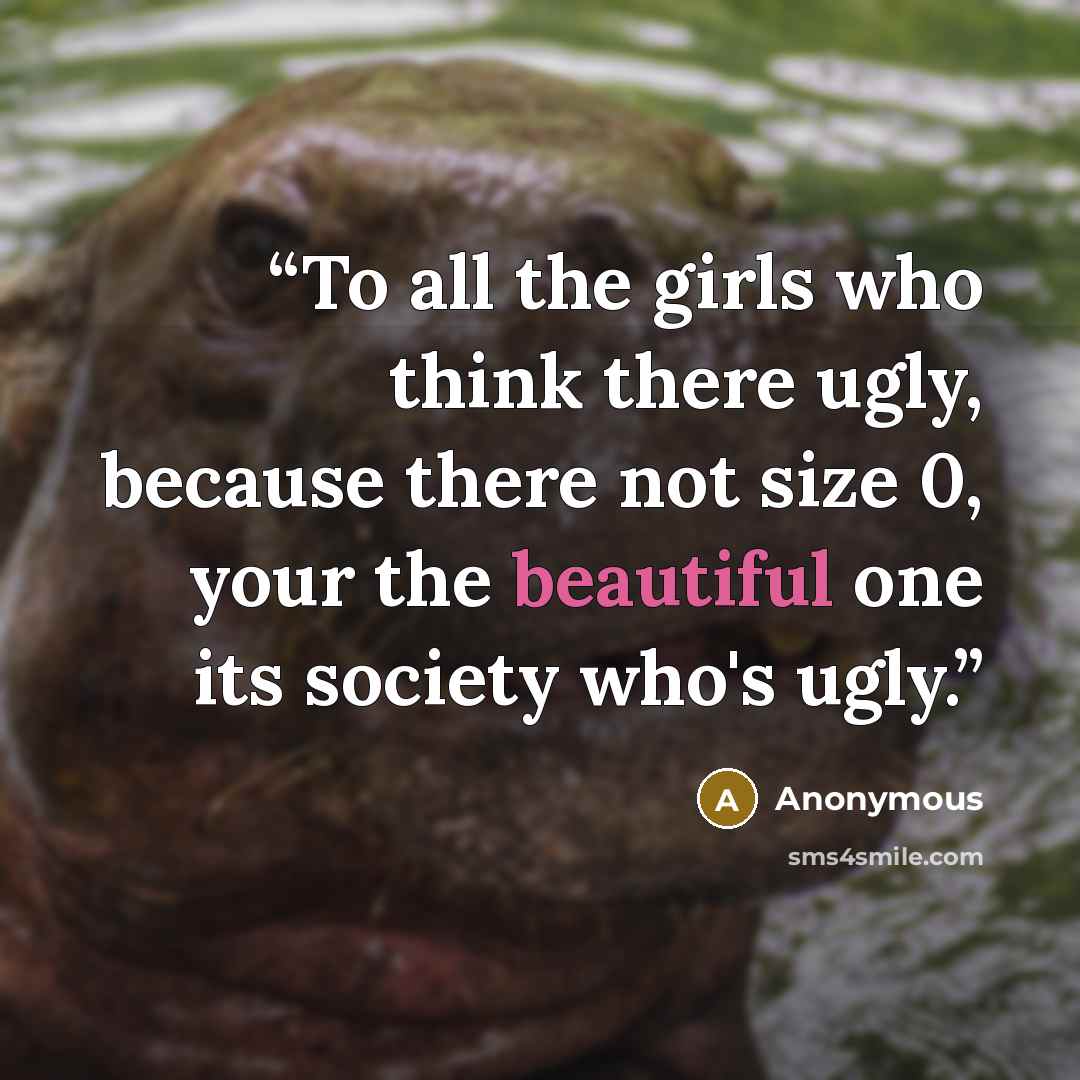“To all the girls who think there ugly, because there not size 0, your the beautiful one its society who's ugly.” quote by Anonymous