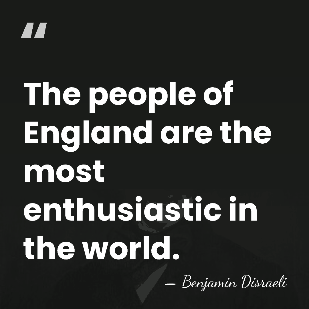The people of England are the most enthusiastic in the world. - Benjamin Disraeli