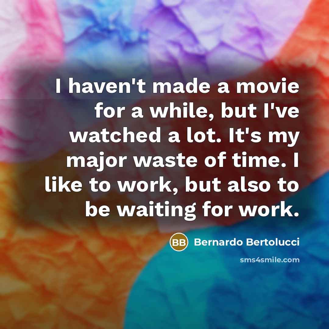 “I haven't made a movie for a while, but I've watched a lot. It's my major waste of time. I like to work, but also to be waiting for work.” quote by Bernardo Bertolucci