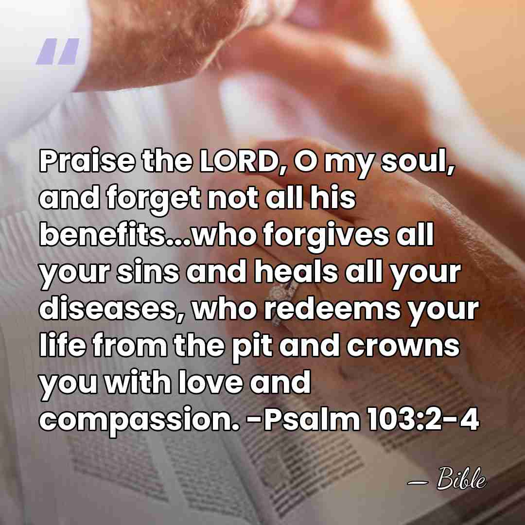 Praise the LORD, O my soul, and forget not all his benefits...who&hellip; - Bible