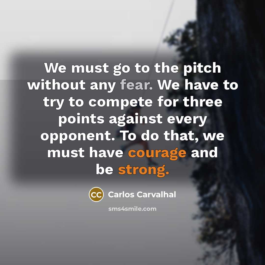 “We must go to the pitch without any fear. We have to try to compete for three points against every opponent. To do that, we must have courage and be strong.” quote by Carlos Carvalhal
