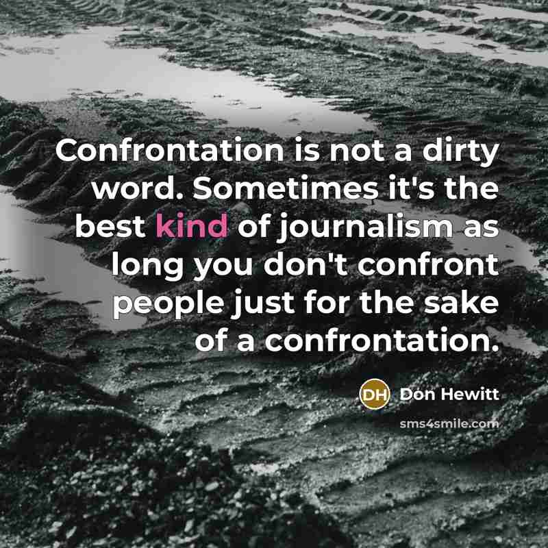 “Confrontation is not a dirty word. Sometimes it's the best kind of journalism as long you don't confront people just for the sake of a confrontation.” quote by Don Hewitt