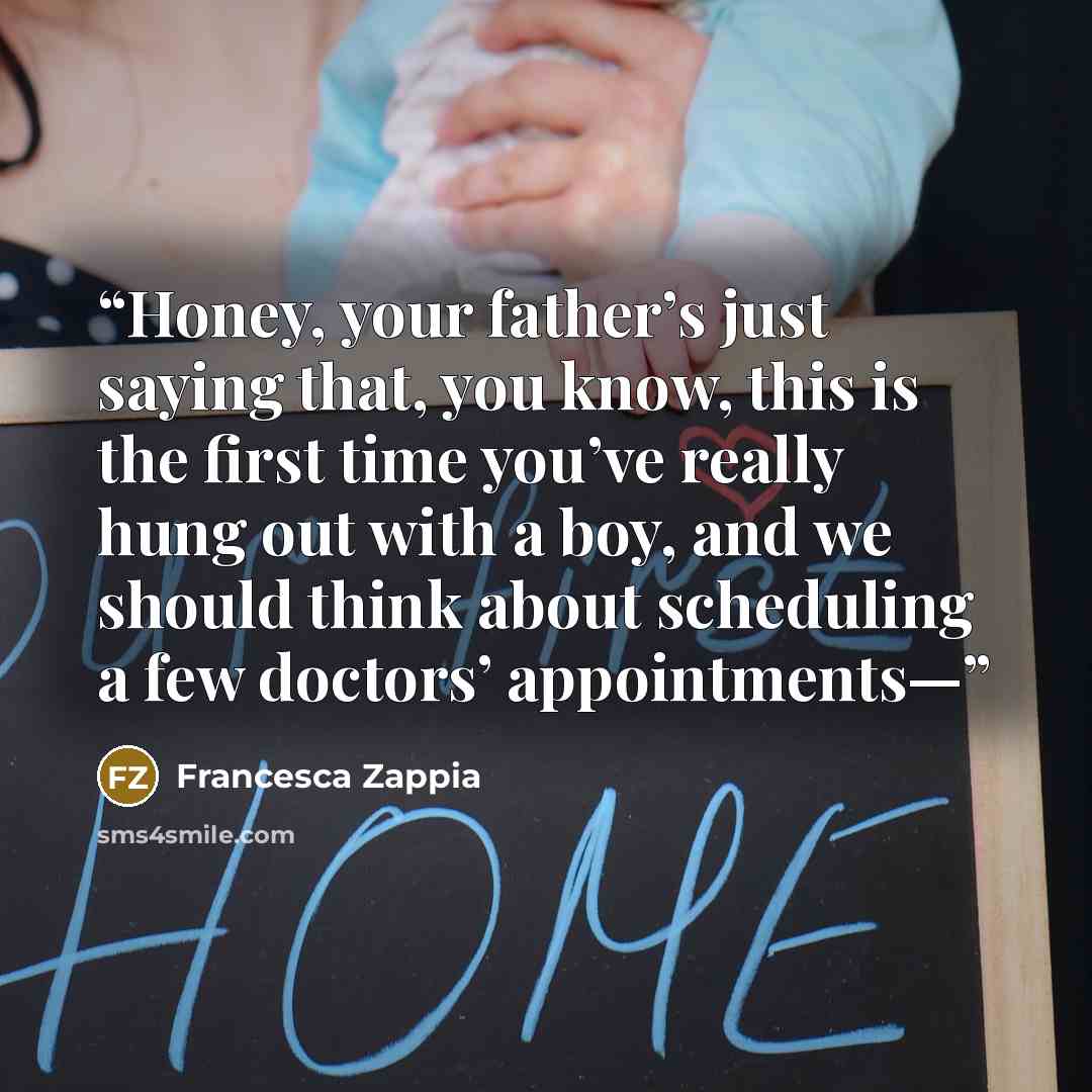 “Honey, your father’s just saying that, you know, this is the first time you’ve really hung out with a boy, and we should think about scheduling a few doctors’ appointments—” quote by Francesca Zappia