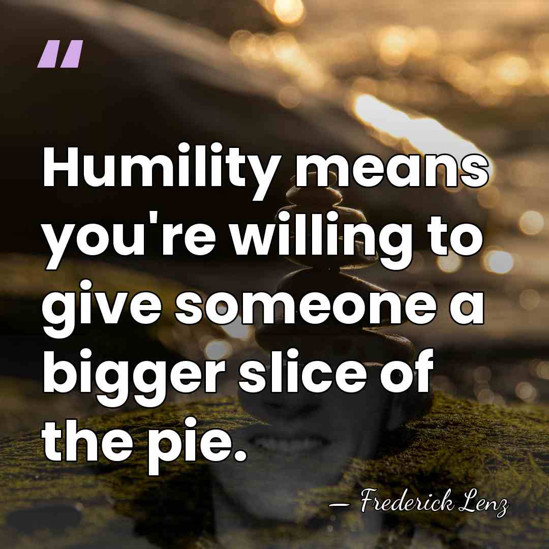 Humility means you're willing to give someone a bigger slice of the&hellip; - Frederick Lenz