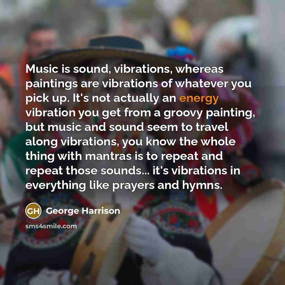 “Music is sound, vibrations, whereas paintings are vibrations of whatever…” quote by George Harrison