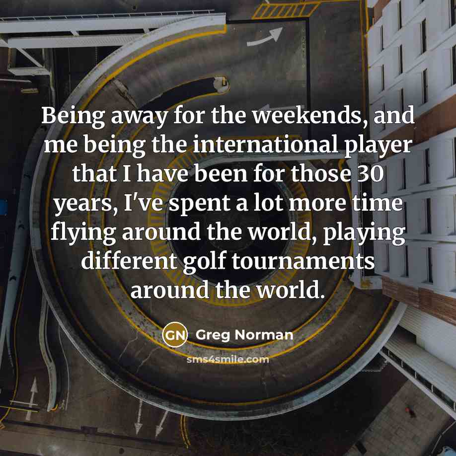 “Being away for the weekends, and me being the international…” quote by Greg Norman