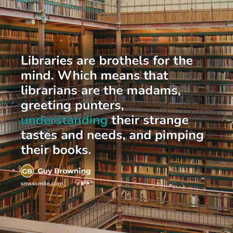 “Libraries are brothels for the mind. Which means that librarians…” quote by Guy Browning