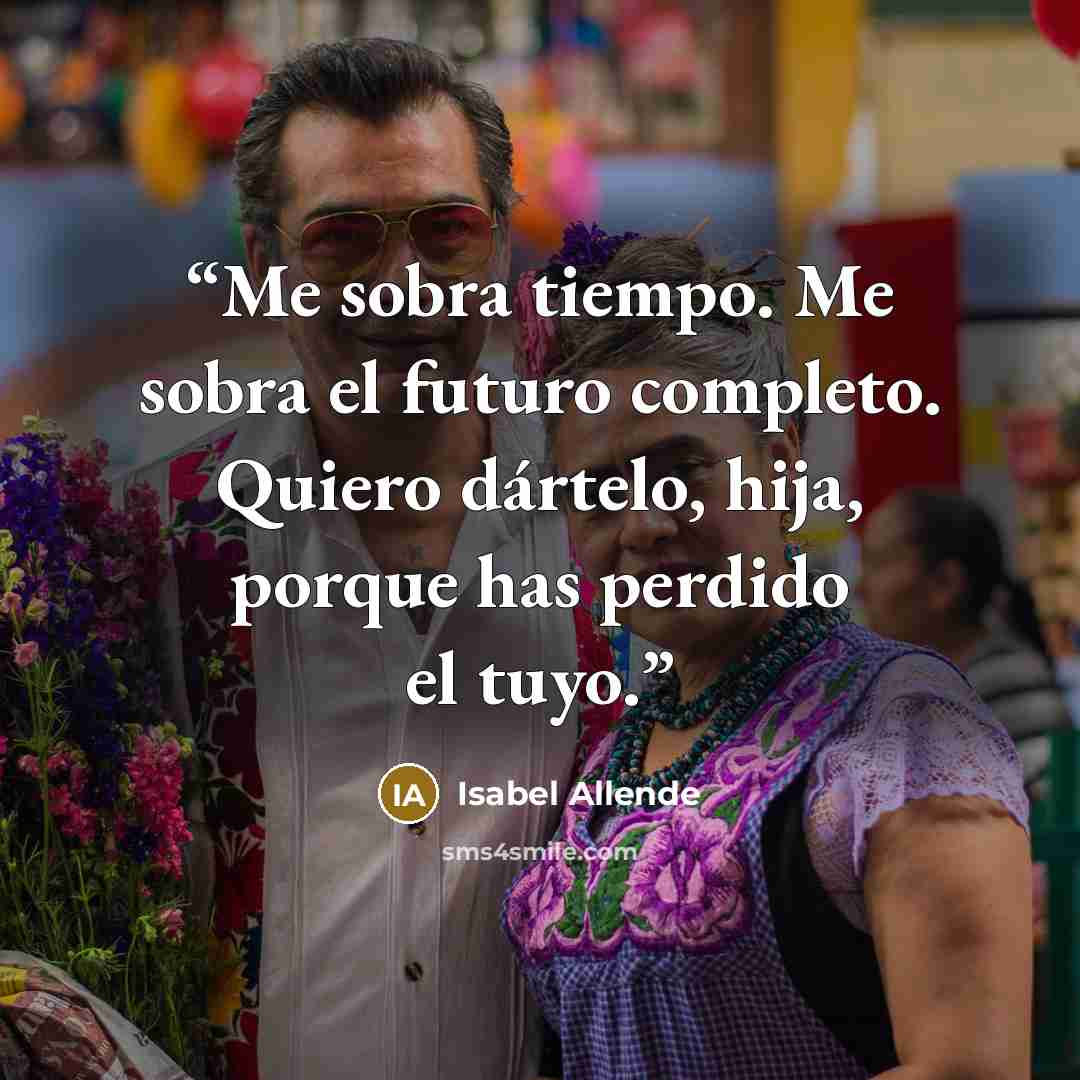 “Me sobra tiempo. Me sobra el futuro completo. Quiero dártelo, hija, porque has perdido el tuyo.” quote by Isabel Allende