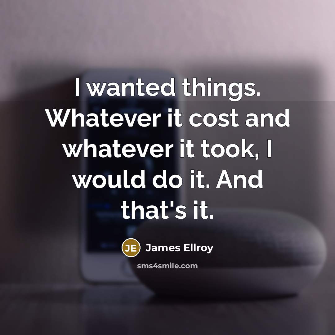 “I wanted things. Whatever it cost and whatever it took,…” quote by James Ellroy