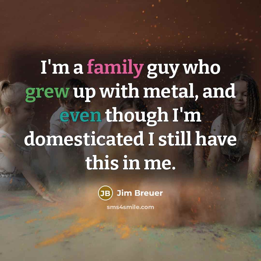 “I'm a family guy who grew up with metal, and even though I'm domesticated I still have this in me.” quote by Jim Breuer
