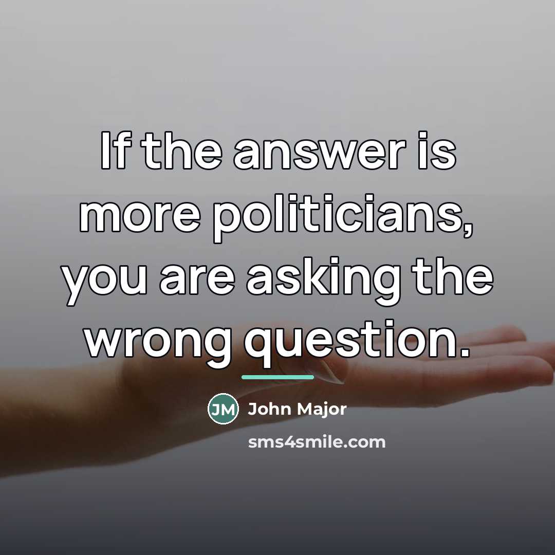 “If the answer is more politicians, you are asking the…” quote by John Major