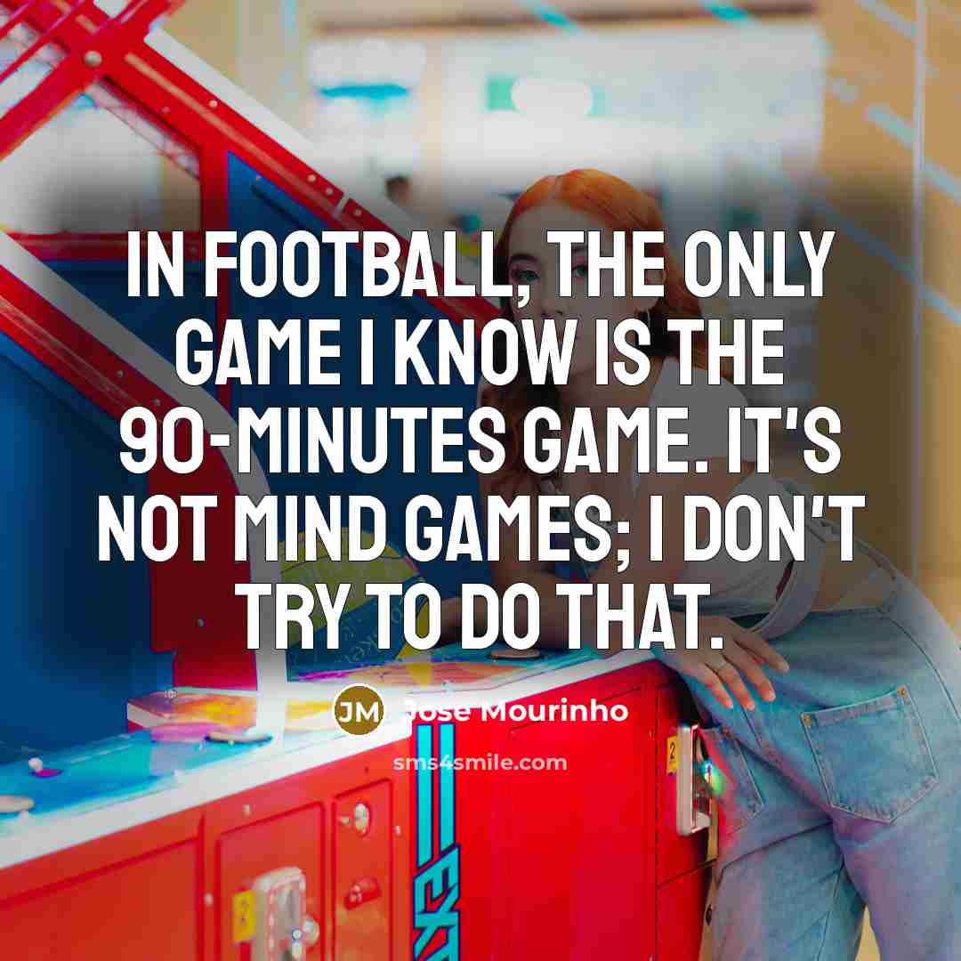 “In football, the only game I know is the 90-minutes game. It's not mind games; I don't try to do that.” quote by Jose Mourinho