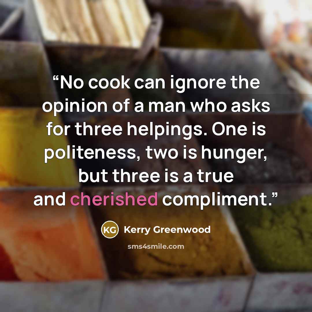 “No cook can ignore the opinion of a man who asks for three helpings. One is politeness, two is hunger, but three is a true and cherished compliment.” quote by Kerry Greenwood