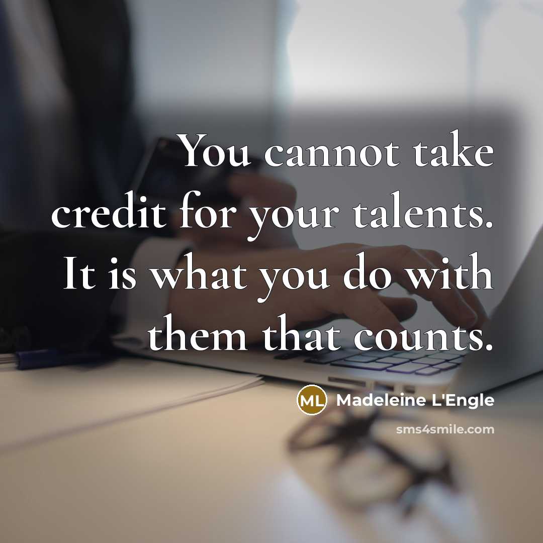 “You cannot take credit for your talents. It is what you do with them that counts.” quote by Madeleine L'Engle