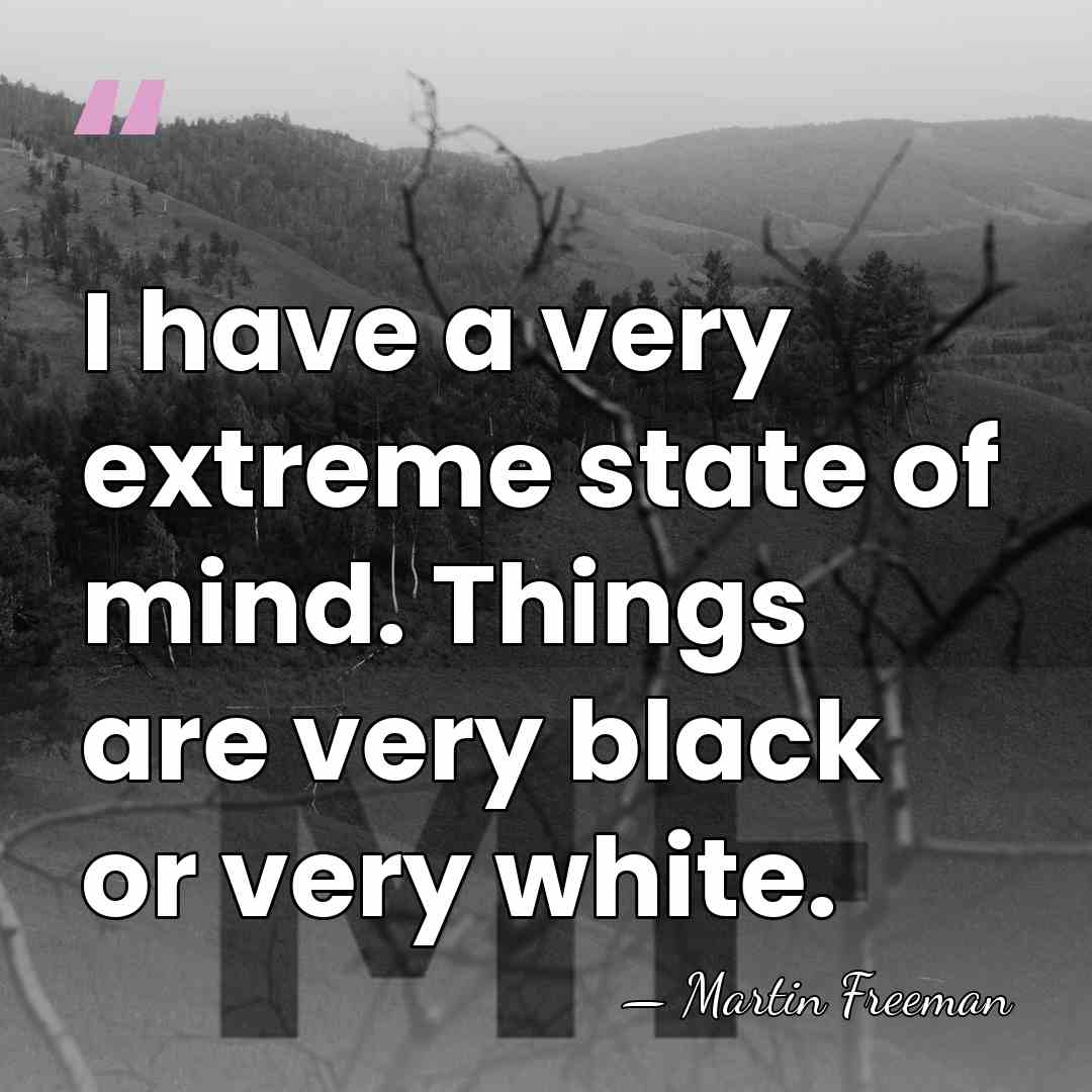 I have a very extreme state of mind. Things are very black&hellip; - Martin Freeman