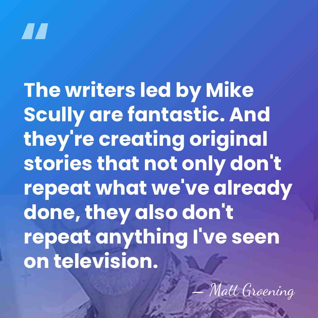 The writers led by Mike Scully are fantastic. And they're creating original&hellip; - Matt Groening