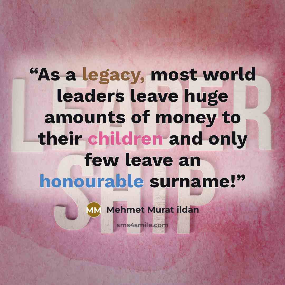 “As a legacy, most world leaders leave huge amounts of money to their children and only few leave an honourable surname!” quote by Mehmet Murat ildan