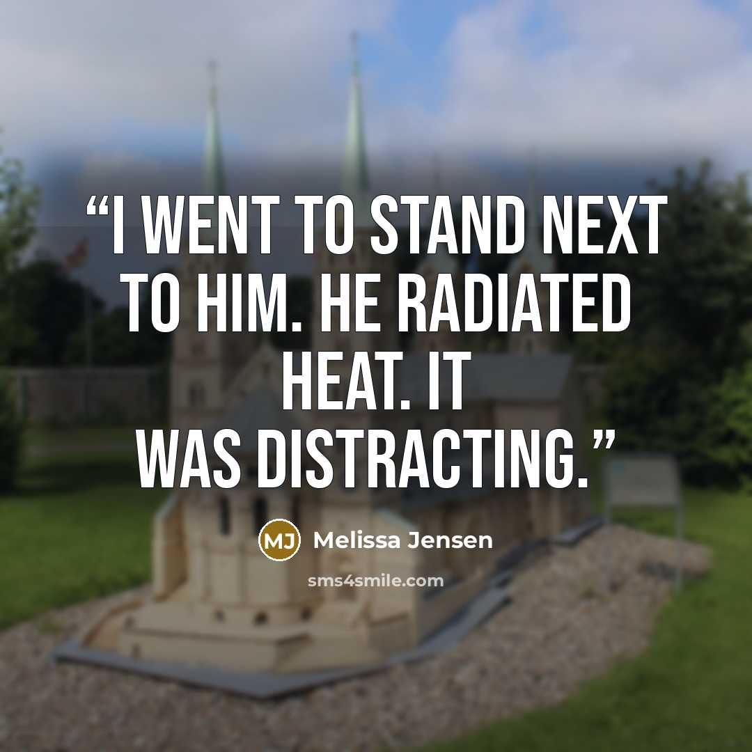 “I went to stand next to him. He radiated heat. It was distracting.” quote by Melissa Jensen