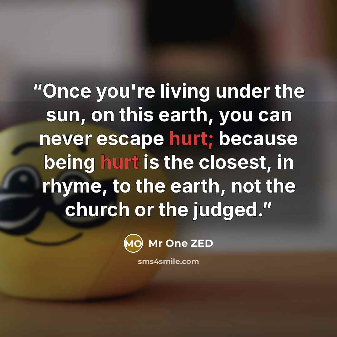 “Once you're living under the sun, on this earth, you can never escape hurt; because being hurt is the closest, in rhyme, to the earth, not the church or the judged.” quote by Mr One ZED