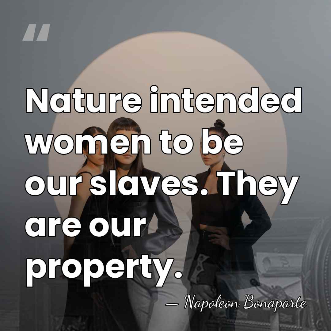 Nature intended women to be our slaves. They are our property. - Napoleon Bonaparte