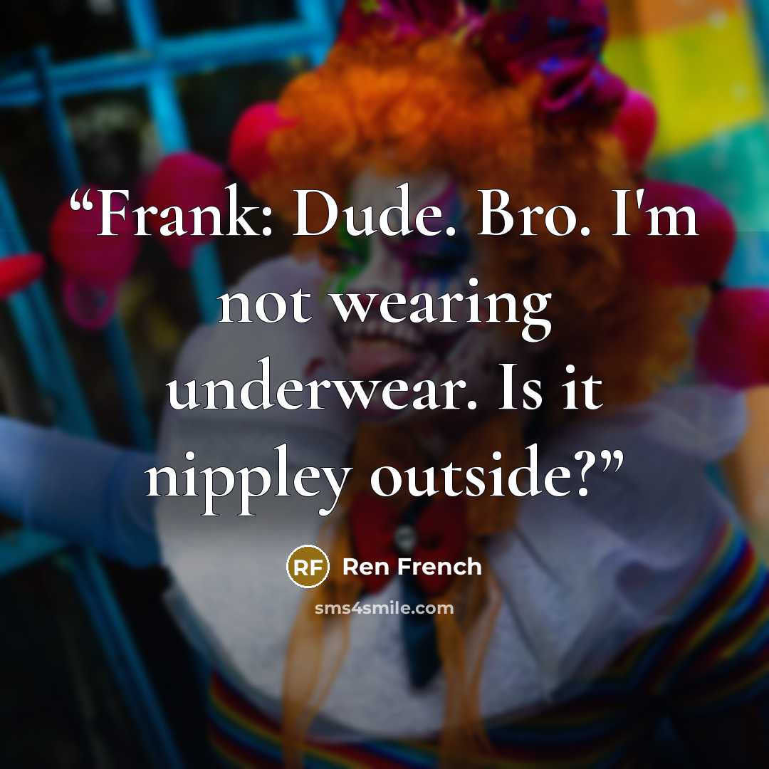 “Frank: Dude. Bro. I'm not wearing underwear. Is it nippley outside?” quote by Ren French