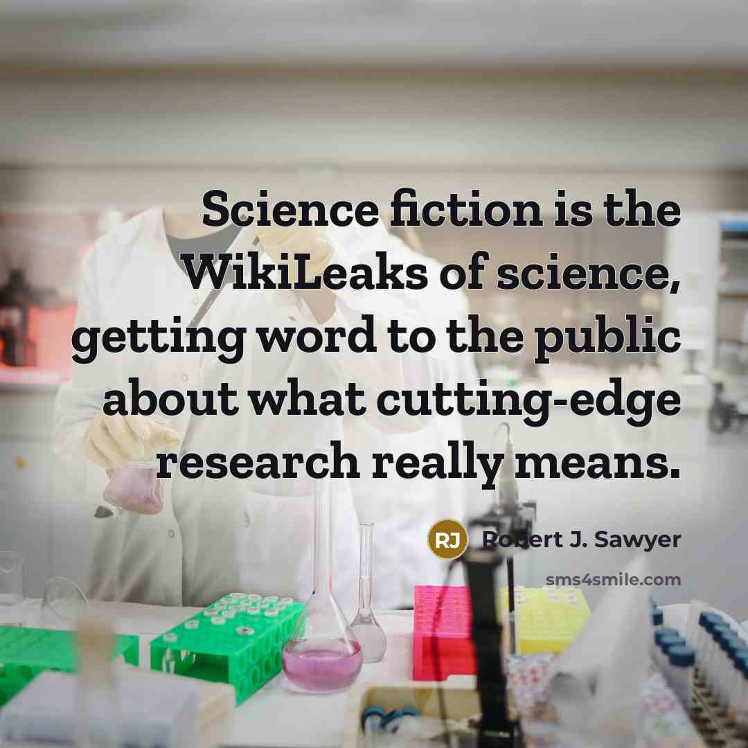 “Science fiction is the WikiLeaks of science, getting word to the public about what cutting-edge research really means.” quote by Robert J. Sawyer