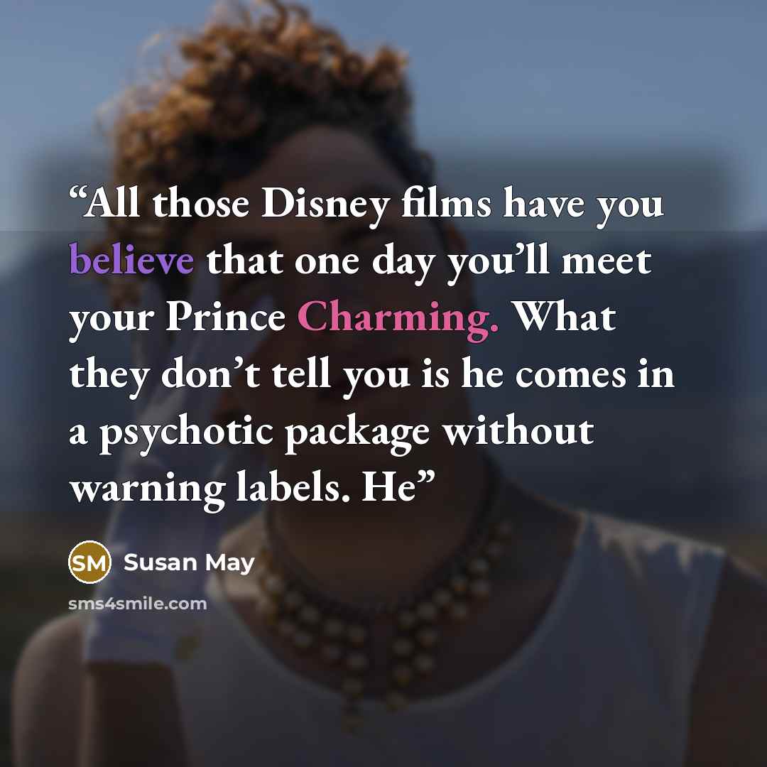 “All those Disney films have you believe that one day you’ll meet your Prince Charming. What they don’t tell you is he comes in a psychotic package without warning labels. He” quote by Susan May