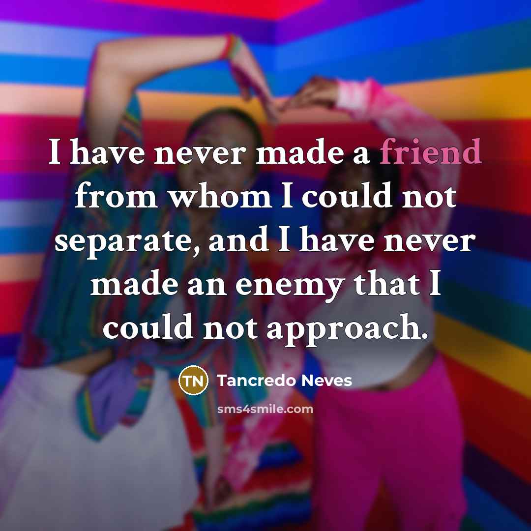 “I have never made a friend from whom I could not separate, and I have never made an enemy that I could not approach.” quote by Tancredo Neves