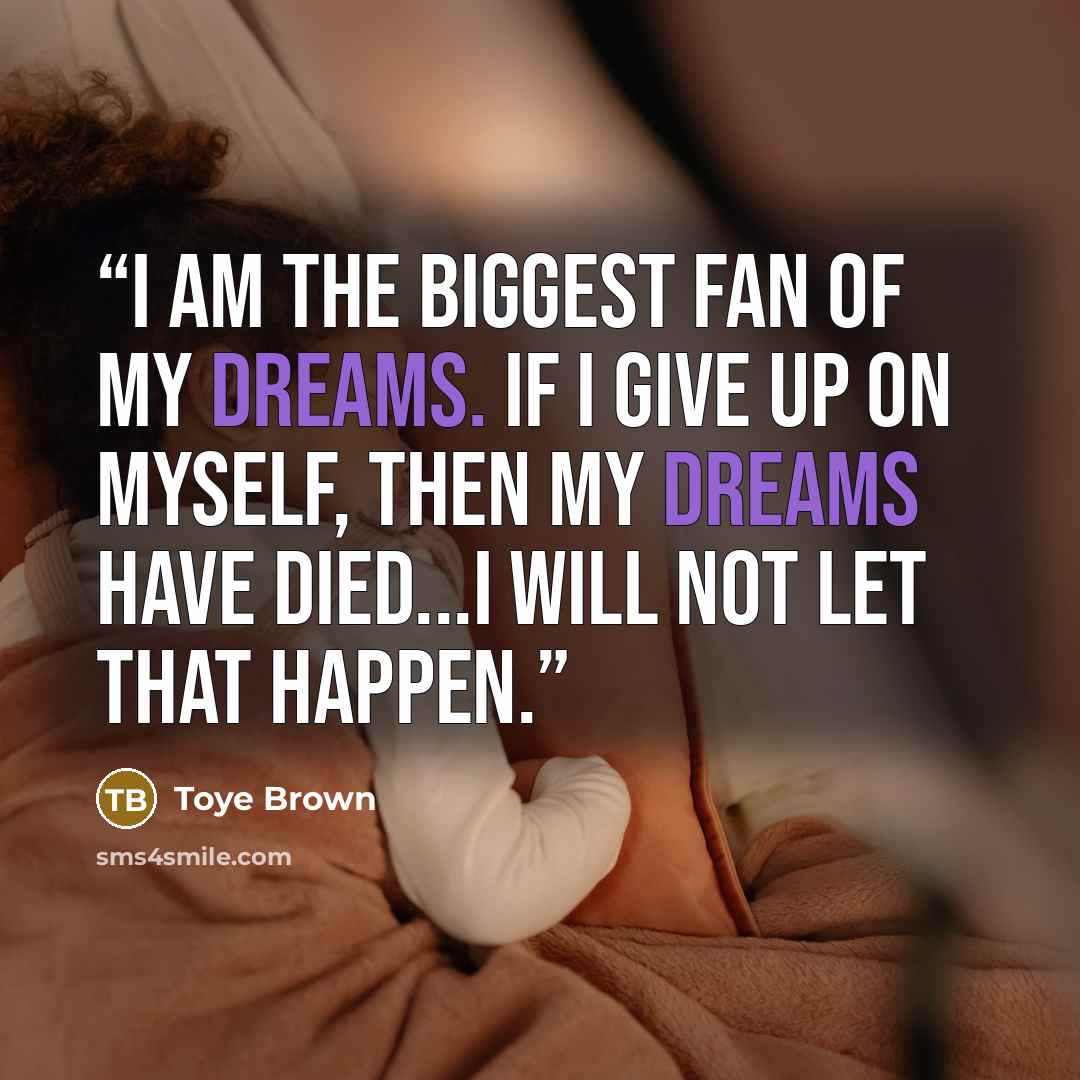 “I am the biggest fan of my dreams. If I give up on myself, then my dreams have died...I will not let that happen.” quote by Toye Brown