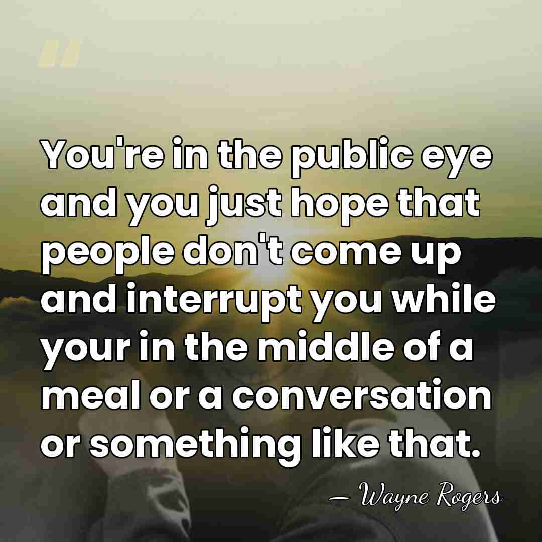 You're in the public eye and you just hope that people don't&hellip; - Wayne Rogers