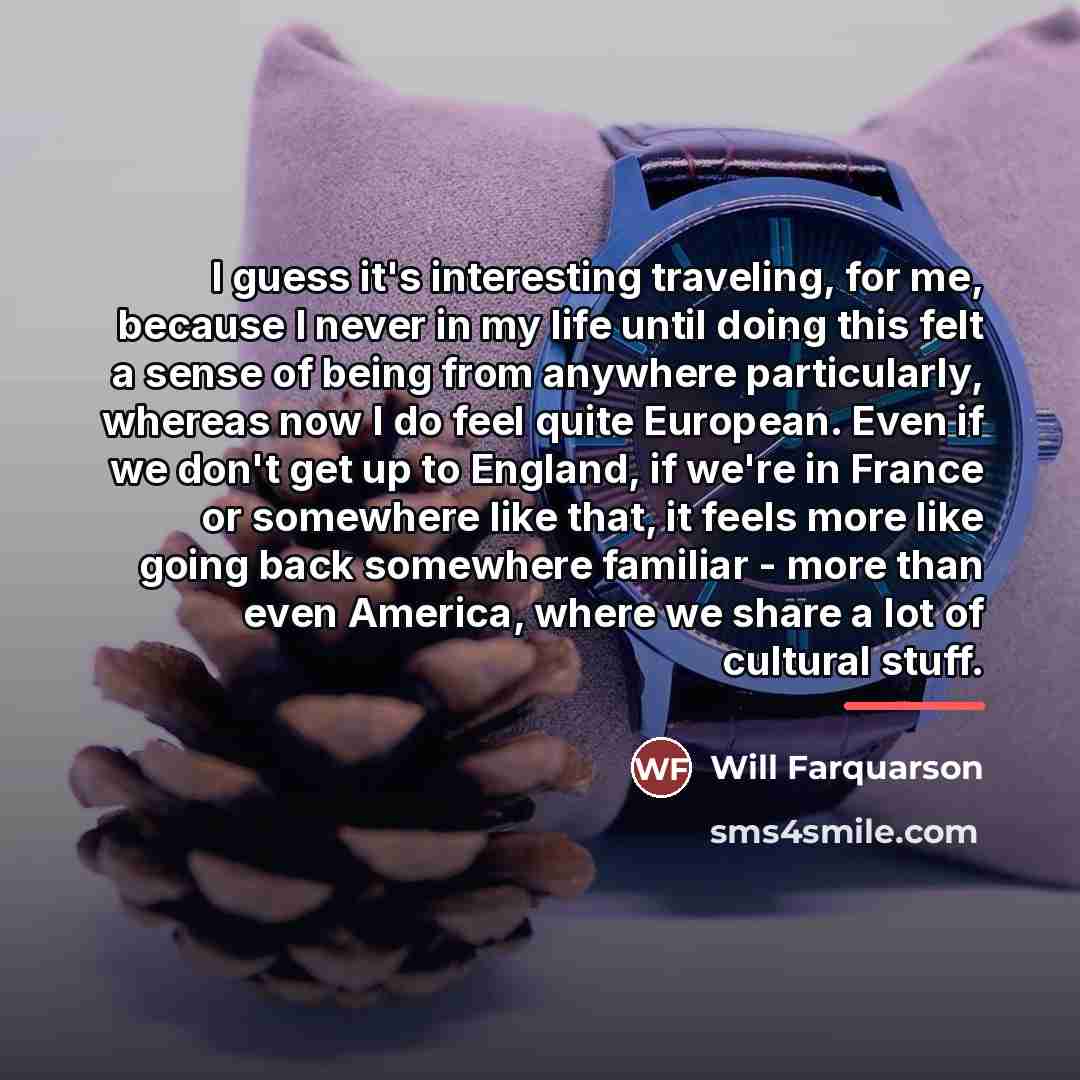 “I guess it's interesting traveling, for me, because I never…” quote by Will Farquarson