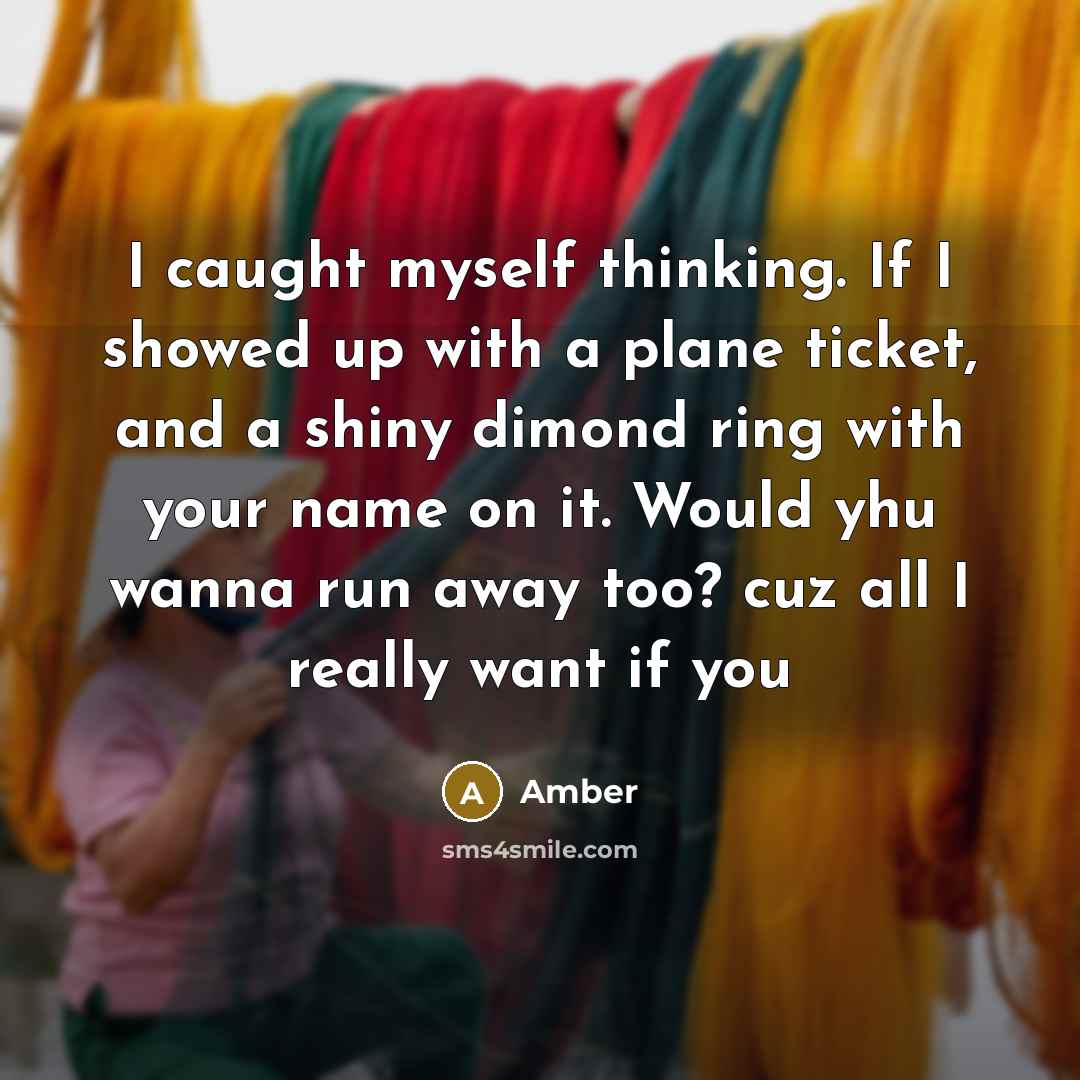 “I caught myself thinking. If I showed up with a plane ticket, and a shiny dimond ring with your name on it. Would yhu wanna run away too? cuz all I really want if you” quote by Amber