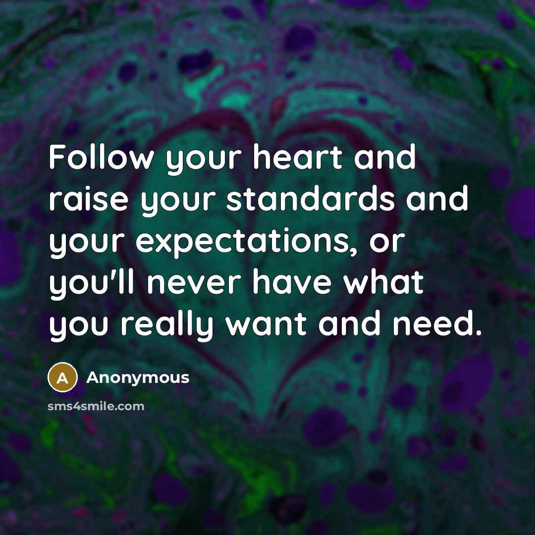 “Follow your heart and raise your standards and your expectations, or you'll never have what you really want and need.” quote by Anonymous