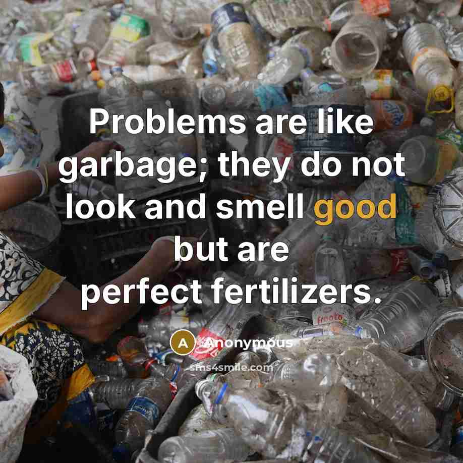 “Problems are like garbage; they do not look and smell good but are perfect fertilizers.” quote by Anonymous