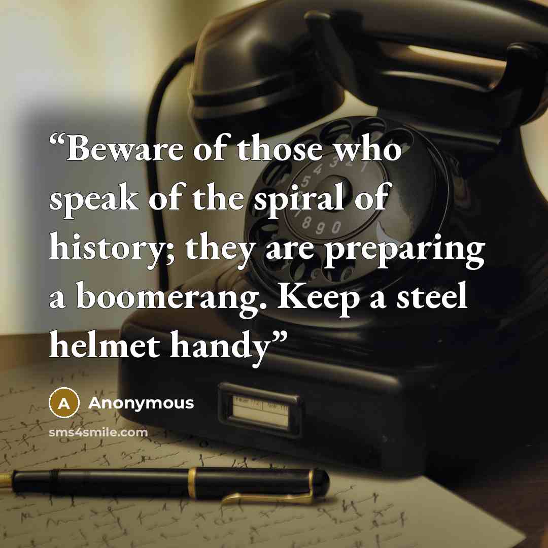 “Beware of those who speak of the spiral of history; they are preparing a boomerang. Keep a steel helmet handy” quote by Anonymous