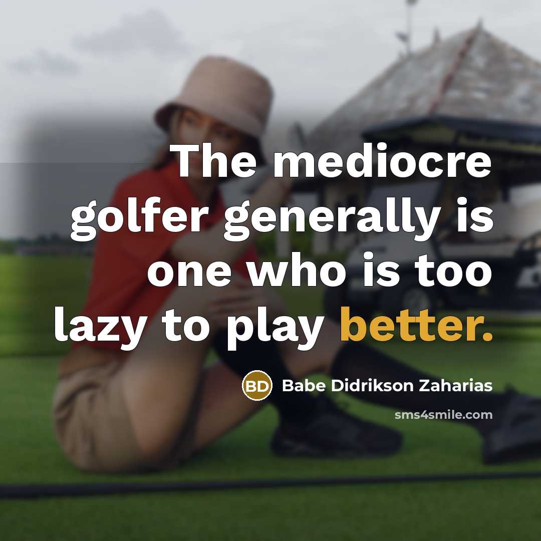 “The mediocre golfer generally is one who is too lazy to play better.” quote by Babe Didrikson Zaharias
