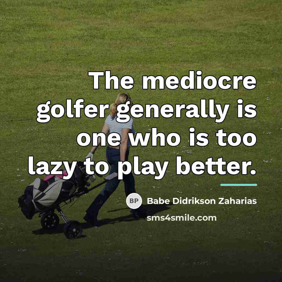 “The mediocre golfer generally is one who is too lazy…” quote by Babe Didrikson Zaharias