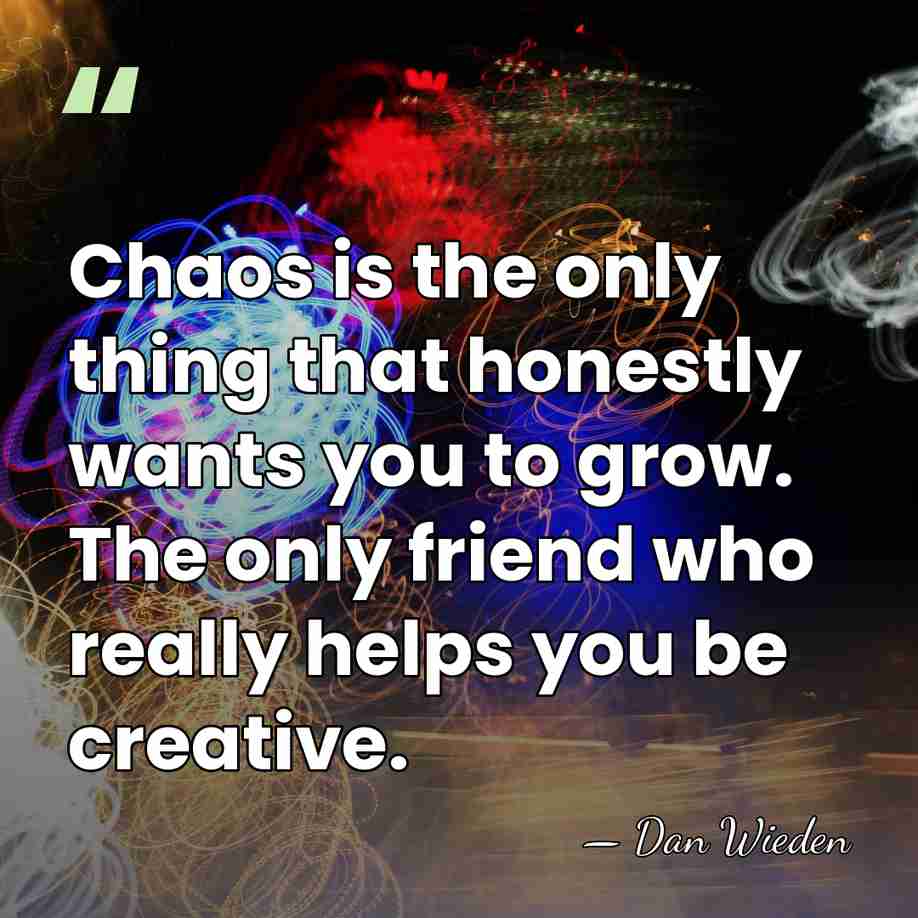 Chaos is the only thing that honestly wants you to grow. The&hellip; - Dan Wieden