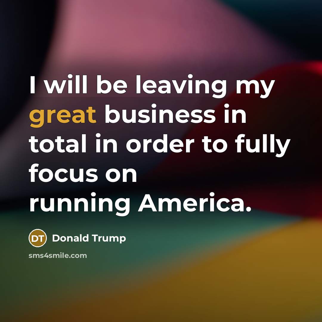 “I will be leaving my great business in total in…” quote by Donald Trump