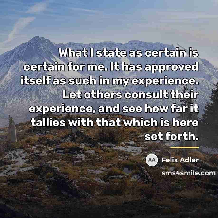 “What I state as certain is certain for me. It…” quote by Felix Adler