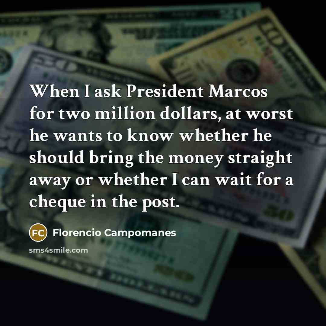 “When I ask President Marcos for two million dollars, at worst he wants to know whether he should bring the money straight away or whether I can wait for a cheque in the post.” quote by Florencio Campomanes