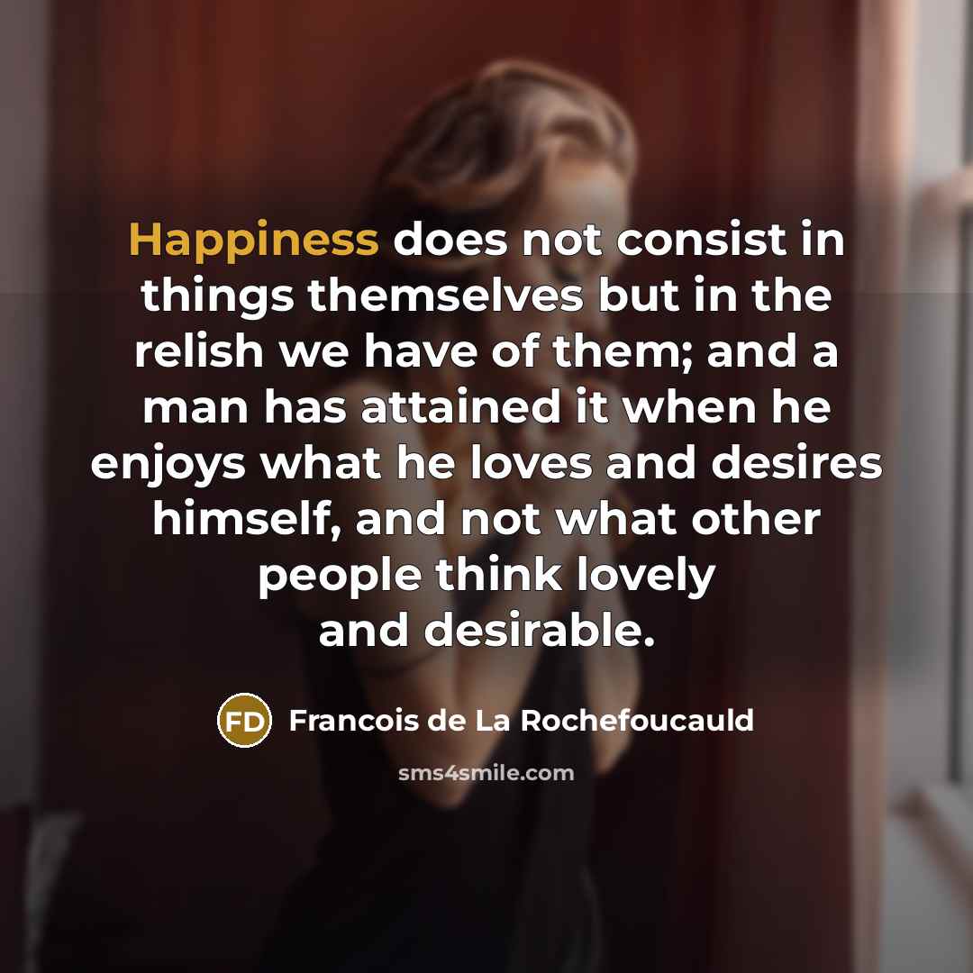 “Happiness does not consist in things themselves but in the…” quote by Francois de La Rochefoucauld