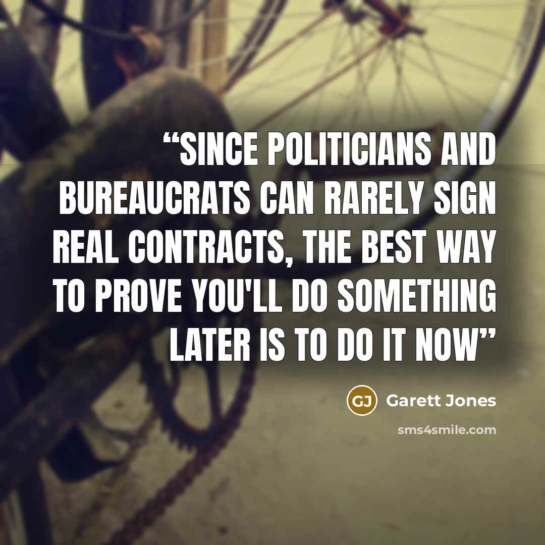 “Since politicians and bureaucrats can rarely sign real contracts, the best way to prove you'll do something later is to do it now” quote by Garett Jones