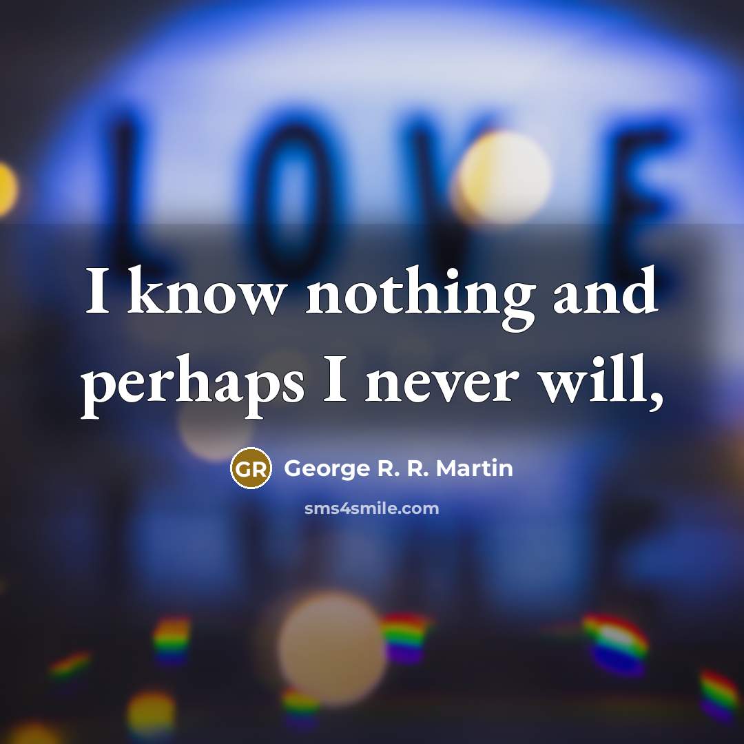 “I know nothing and perhaps I never will,…” quote by George R. R. Martin