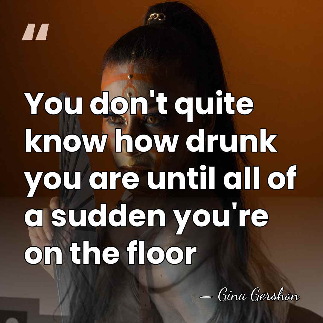 You don't quite know how drunk you are until all of a&hellip; - Gina Gershon