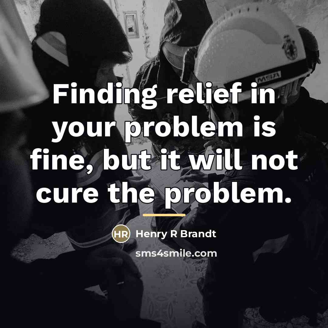 “Finding relief in your problem is fine, but it will…” quote by Henry R Brandt