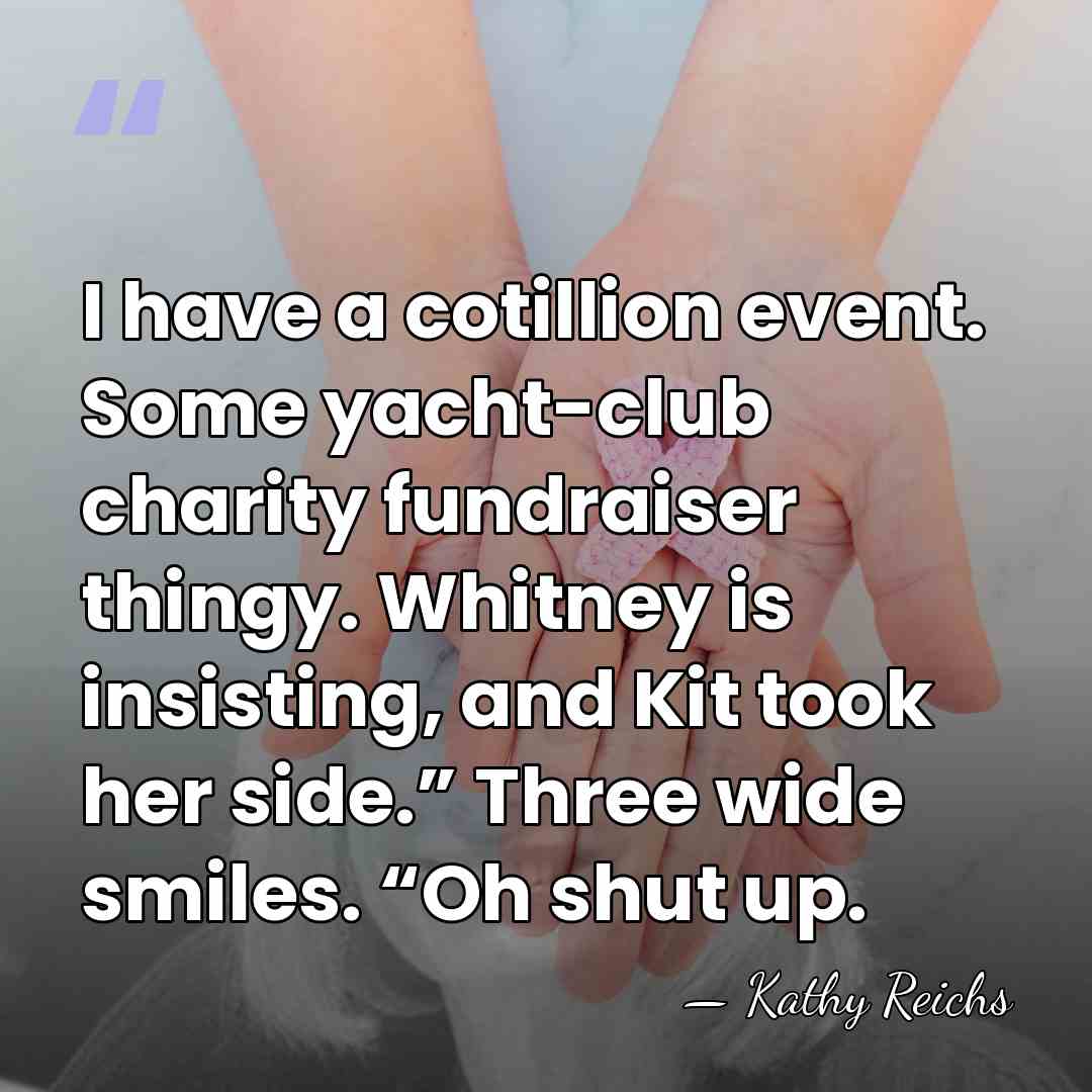 I have a cotillion event. Some yacht-club charity fundraiser thingy. Whitney is&hellip; - Kathy Reichs