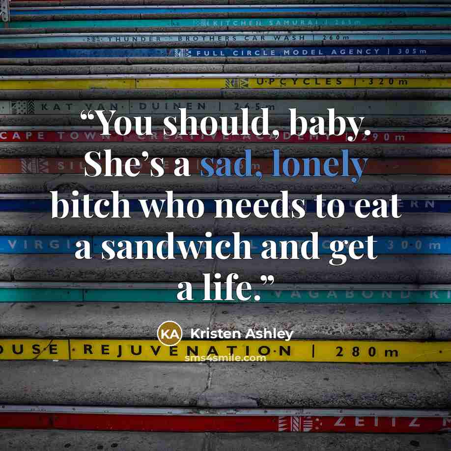 “You should, baby. She’s a sad, lonely bitch who needs to eat a sandwich and get a life.” quote by Kristen Ashley