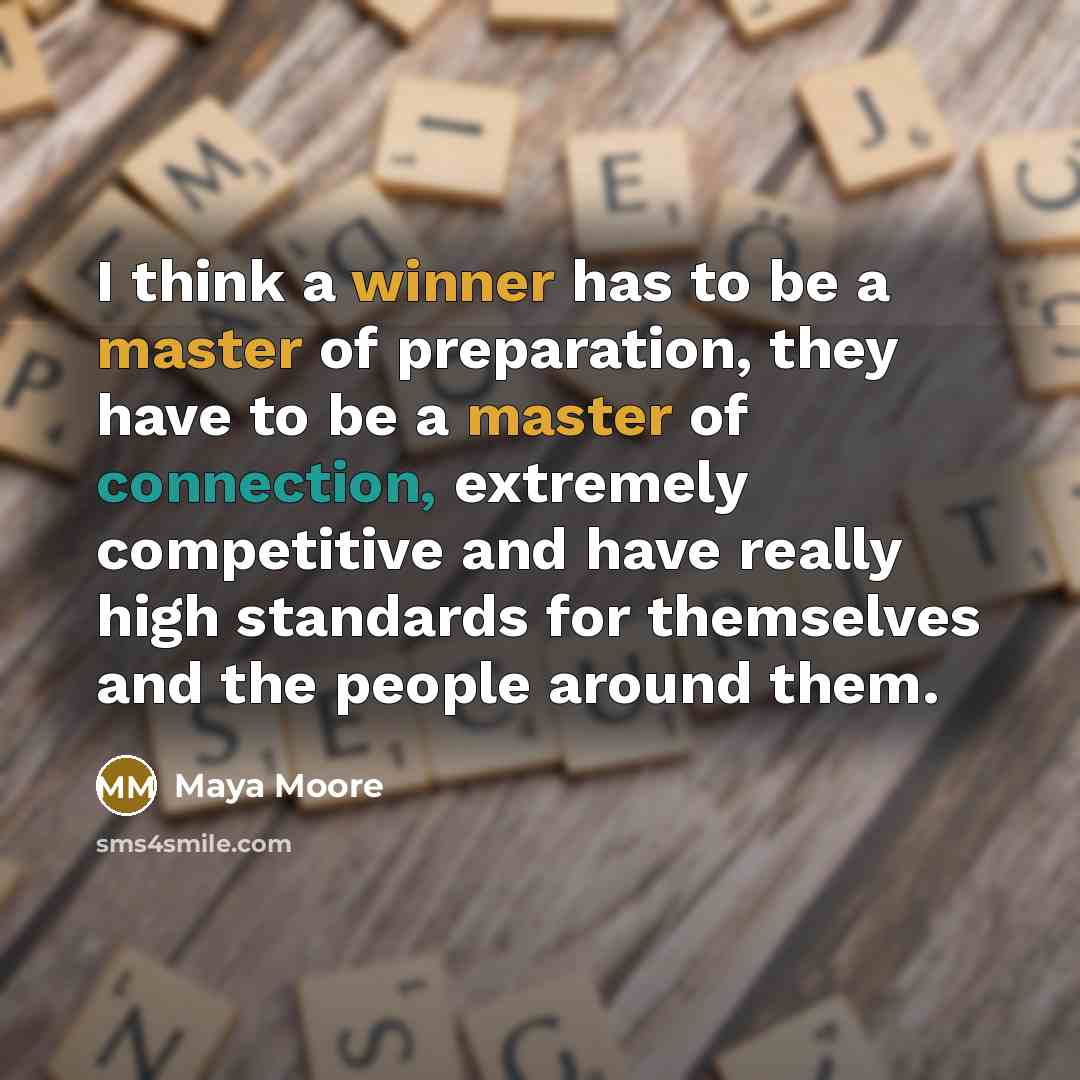 “I think a winner has to be a master of preparation, they have to be a master of connection, extremely competitive and have really high standards for themselves and the people around them.” quote by Maya Moore